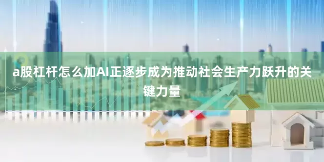 a股杠杆怎么加AI正逐步成为推动社会生产力跃升的关键力量