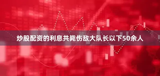 炒股配资的利息共毙伤敌大队长以下50余人