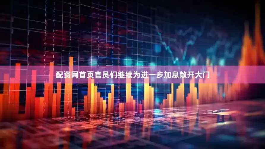 配资网首页官员们继续为进一步加息敞开大门