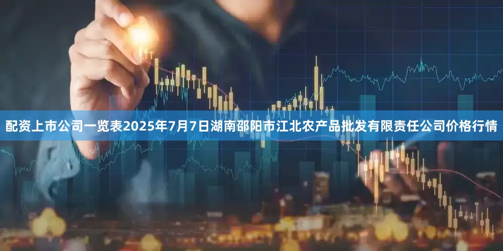 配资上市公司一览表2025年7月7日湖南邵阳市江北农产品批发有限责任公司价格行情