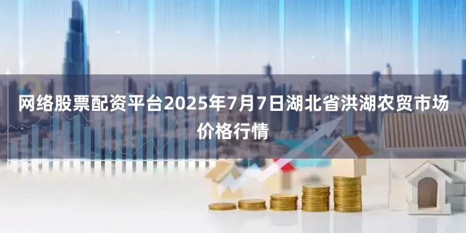 网络股票配资平台2025年7月7日湖北省洪湖农贸市场价格行情