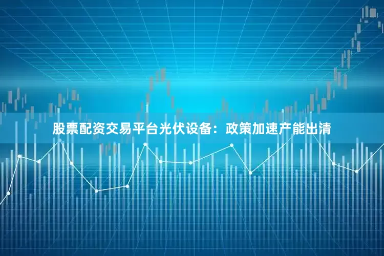 股票配资交易平台光伏设备：政策加速产能出清