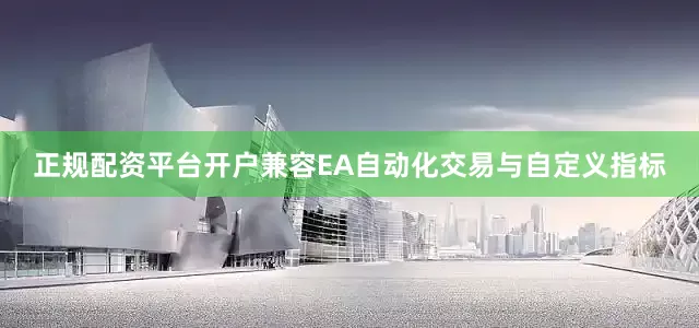 正规配资平台开户兼容EA自动化交易与自定义指标