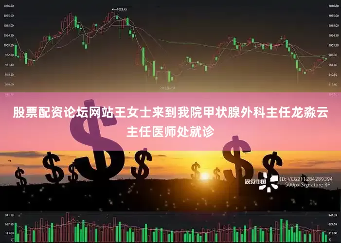 股票配资论坛网站王女士来到我院甲状腺外科主任龙淼云主任医师处就诊