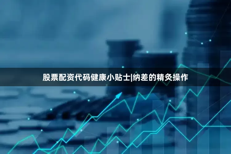 股票配资代码健康小贴士|纳差的精灸操作