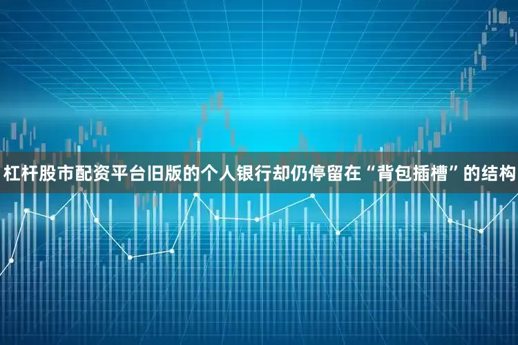 杠杆股市配资平台旧版的个人银行却仍停留在“背包插槽”的结构