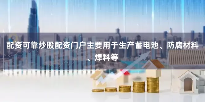 配资可靠炒股配资门户主要用于生产蓄电池、防腐材料、焊料等