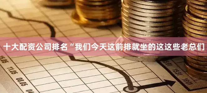 十大配资公司排名　　“我们今天这前排就坐的这这些老总们