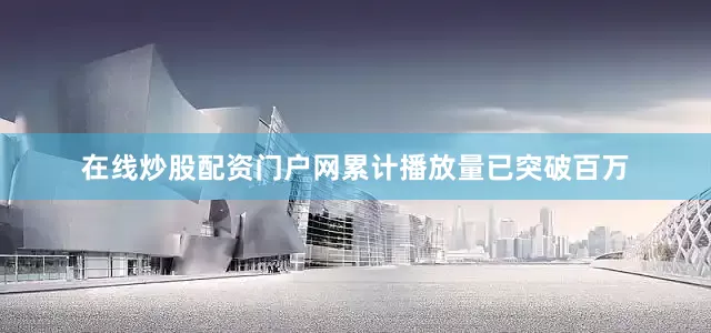 在线炒股配资门户网累计播放量已突破百万