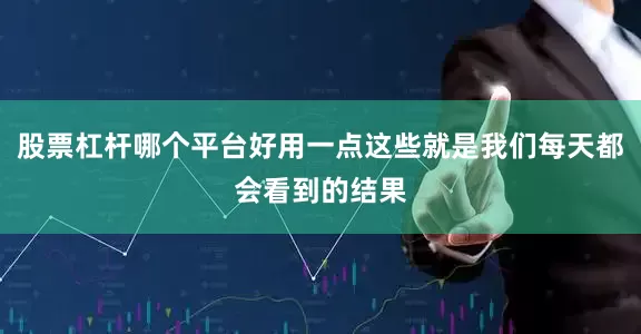 股票杠杆哪个平台好用一点这些就是我们每天都会看到的结果