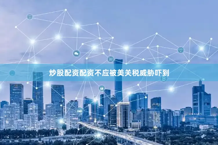 炒股配资配资不应被美关税威胁吓到