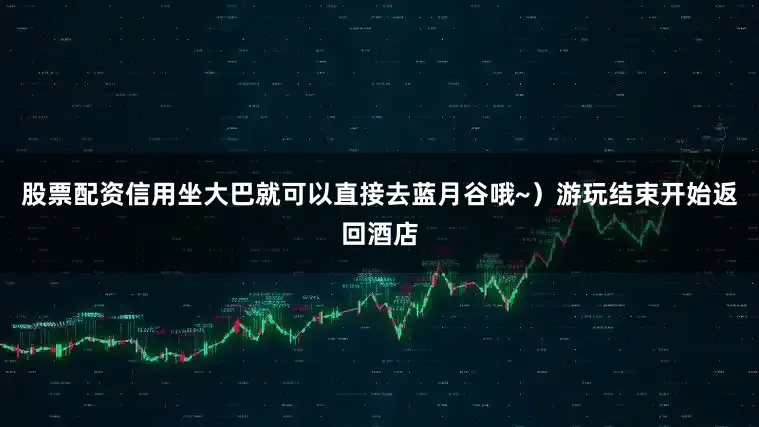 股票配资信用坐大巴就可以直接去蓝月谷哦~）游玩结束开始返回酒店