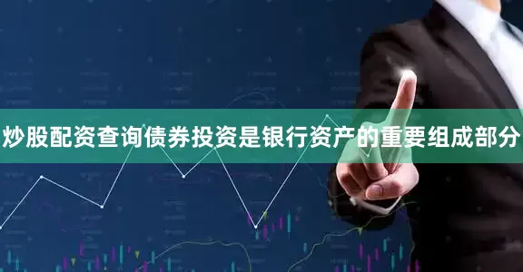 炒股配资查询债券投资是银行资产的重要组成部分