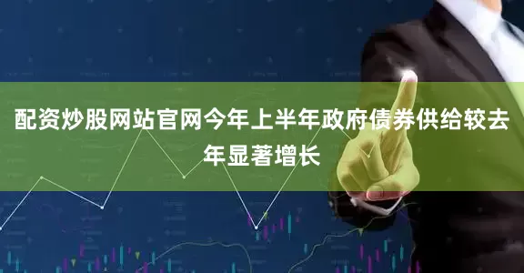 配资炒股网站官网今年上半年政府债券供给较去年显著增长