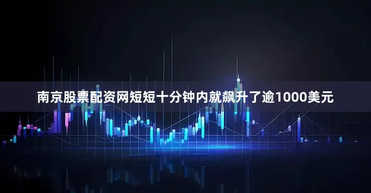 南京股票配资网短短十分钟内就飙升了逾1000美元