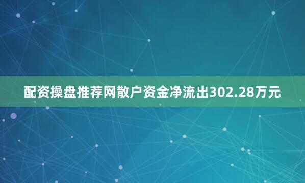 配资操盘推荐网散户资金净流出302.28万元