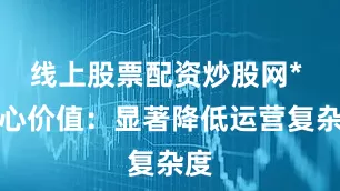 线上股票配资炒股网* 核心价值：显著降低运营复杂度