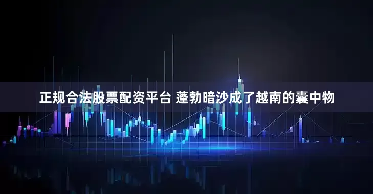 正规合法股票配资平台 蓬勃暗沙成了越南的囊中物