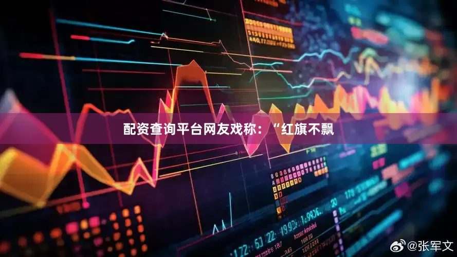 配资查询平台网友戏称：“红旗不飘