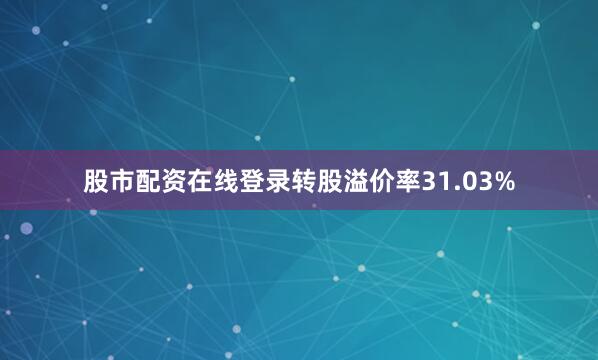 股市配资在线登录转股溢价率31.03%