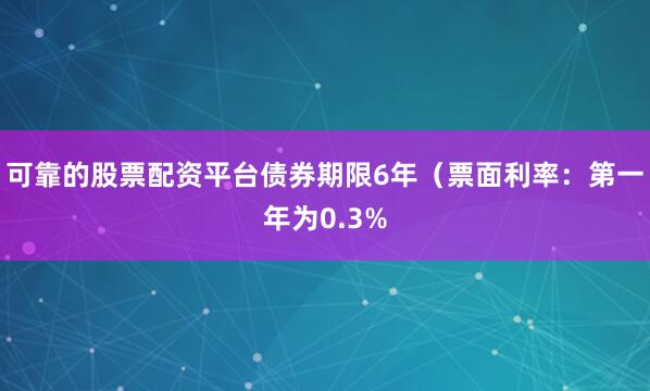 可靠的股票配资平台债券期限6年（票面利率：第一年为0.3%