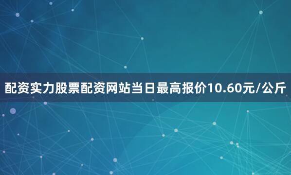 配资实力股票配资网站当日最高报价10.60元/公斤