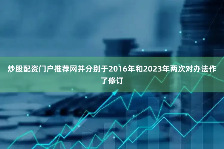 炒股配资门户推荐网并分别于2016年和2023年两次对办法作了修订