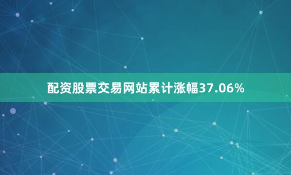 配资股票交易网站累计涨幅37.06%