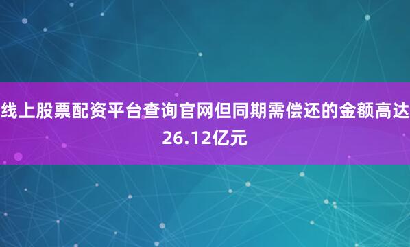 线上股票配资平台查询官网但同期需偿还的金额高达26.12亿元