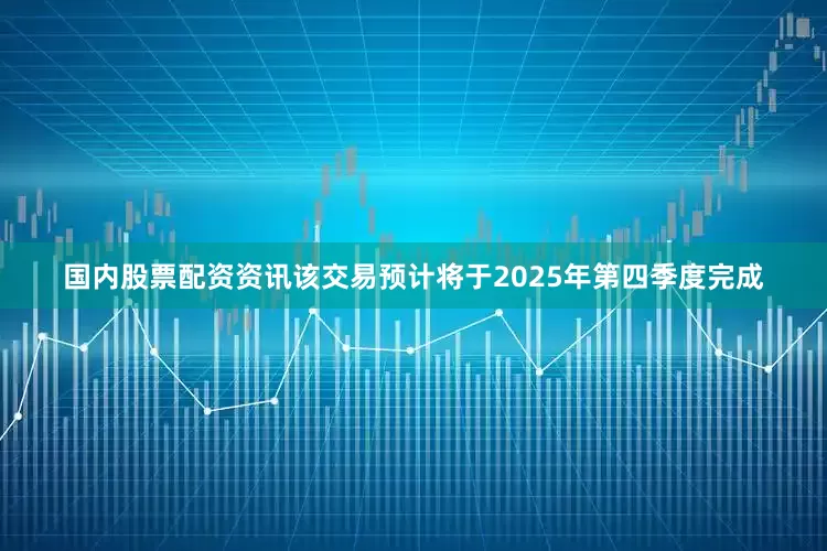 国内股票配资资讯该交易预计将于2025年第四季度完成