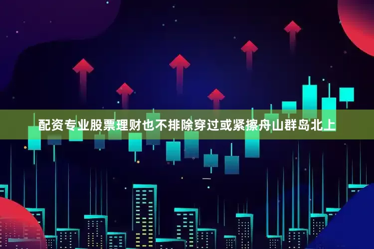 配资专业股票理财也不排除穿过或紧擦舟山群岛北上
