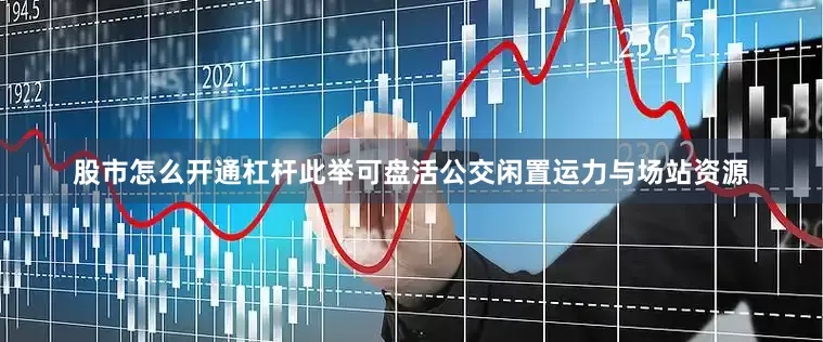 股市怎么开通杠杆此举可盘活公交闲置运力与场站资源
