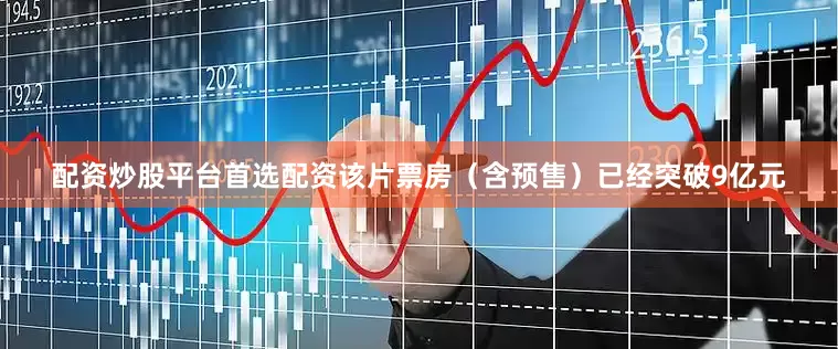 配资炒股平台首选配资该片票房（含预售）已经突破9亿元