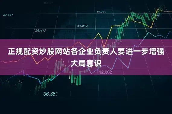 正规配资炒股网站各企业负责人要进一步增强大局意识