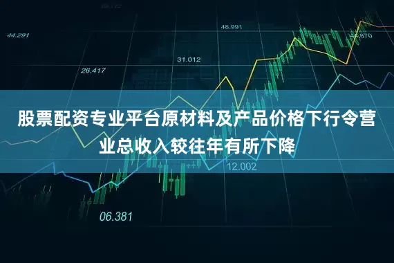 股票配资专业平台原材料及产品价格下行令营业总收入较往年有所下降