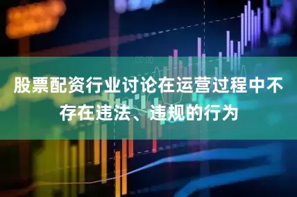股票配资行业讨论在运营过程中不存在违法、违规的行为