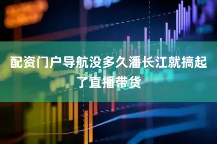 配资门户导航没多久潘长江就搞起了直播带货
