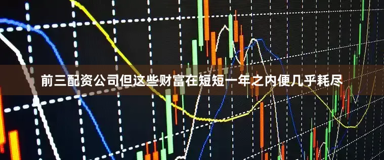 前三配资公司但这些财富在短短一年之内便几乎耗尽