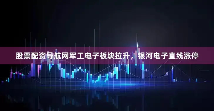 股票配资导航网军工电子板块拉升，银河电子直线涨停