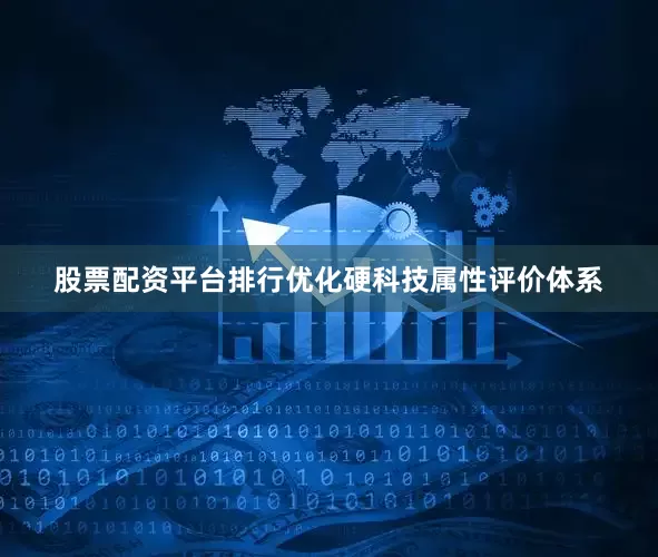 股票配资平台排行优化硬科技属性评价体系
