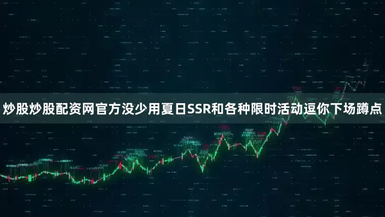 炒股炒股配资网官方没少用夏日SSR和各种限时活动逗你下场蹲点