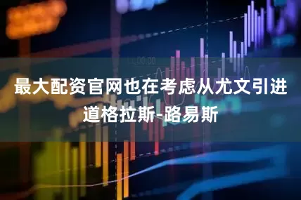 最大配资官网也在考虑从尤文引进道格拉斯-路易斯