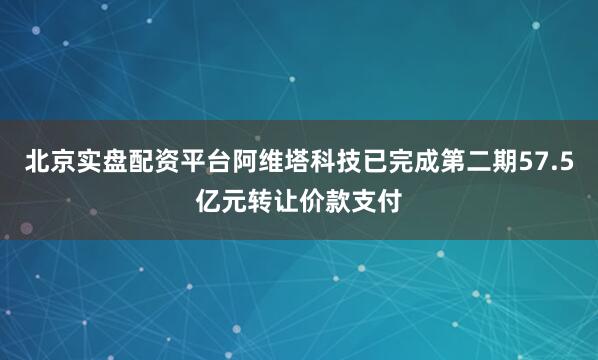 北京实盘配资平台阿维塔科技已完成第二期57.5亿元转让价款支付