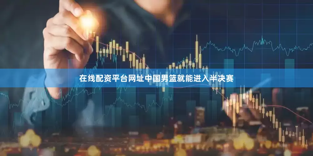 在线配资平台网址中国男篮就能进入半决赛