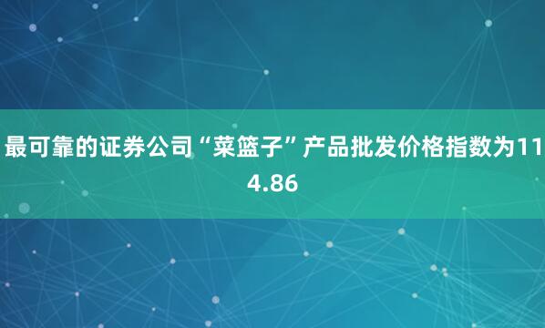 最可靠的证券公司“菜篮子”产品批发价格指数为114.86