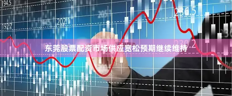 东莞股票配资市场供应宽松预期继续维持