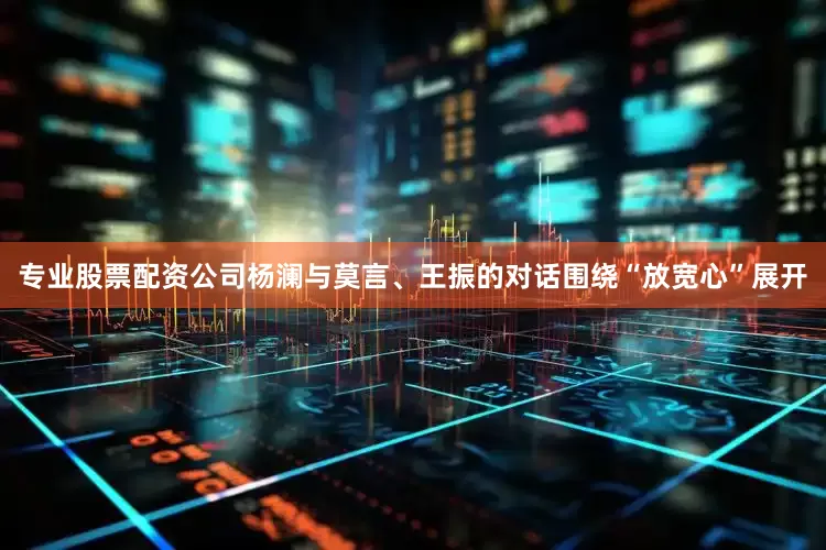 专业股票配资公司杨澜与莫言、王振的对话围绕“放宽心”展开