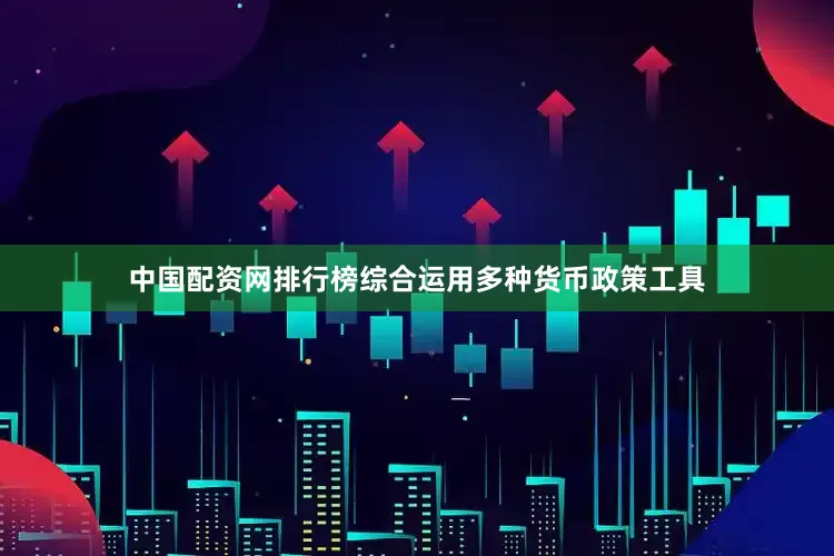 中国配资网排行榜综合运用多种货币政策工具