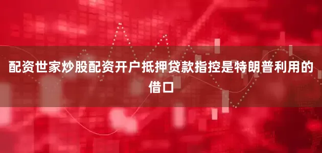 配资世家炒股配资开户抵押贷款指控是特朗普利用的借口