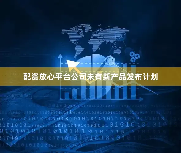 配资放心平台公司未有新产品发布计划